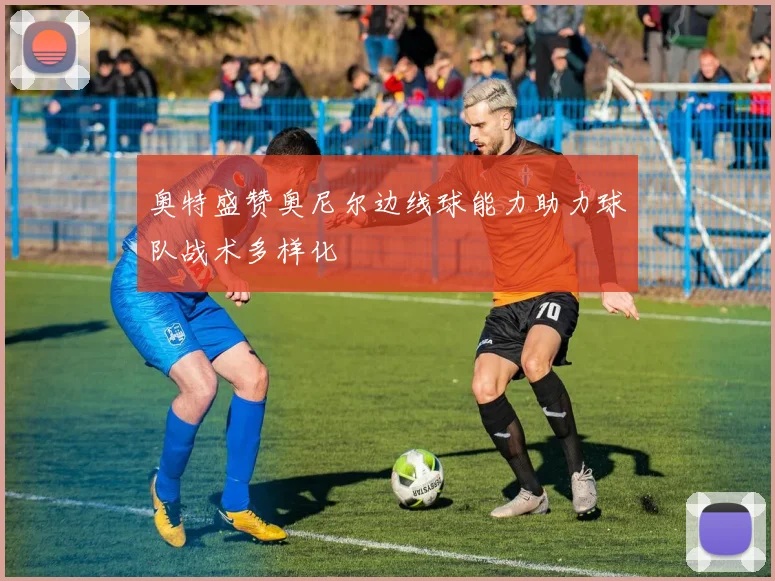 奥特盛赞奥尼尔边线球能力助力球队战术多样化