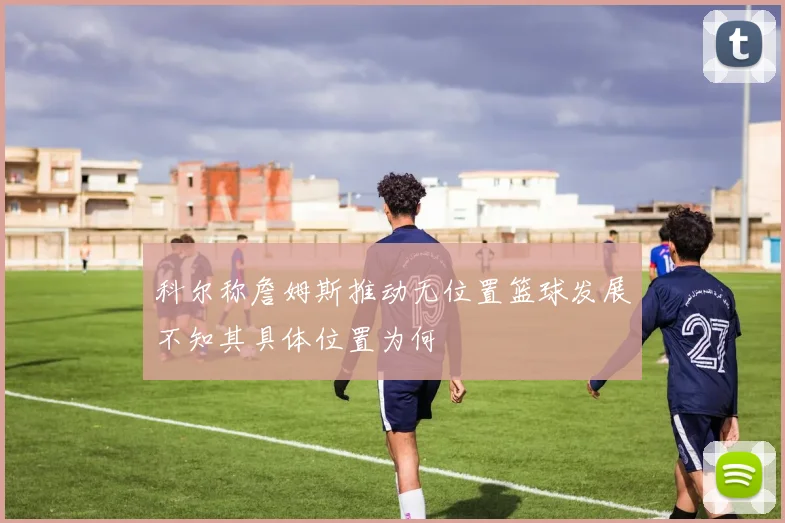 科尔称詹姆斯推动无位置篮球发展不知其具体位置为何