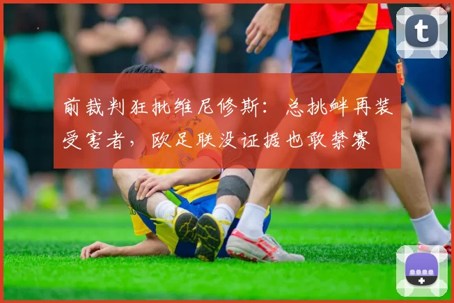 前裁判狂批维尼修斯：总挑衅再装受害者，欧足联没证据也敢禁赛