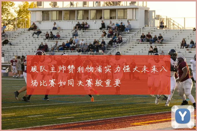 狼队主帅赞利物浦实力强大未来八场比赛如同决赛般重要