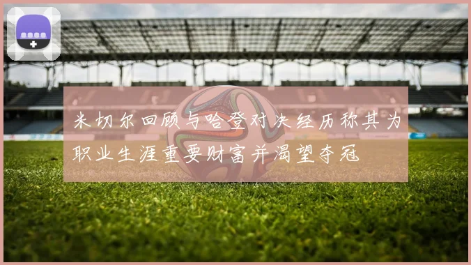 米切尔回顾与哈登对决经历称其为职业生涯重要财富并渴望夺冠