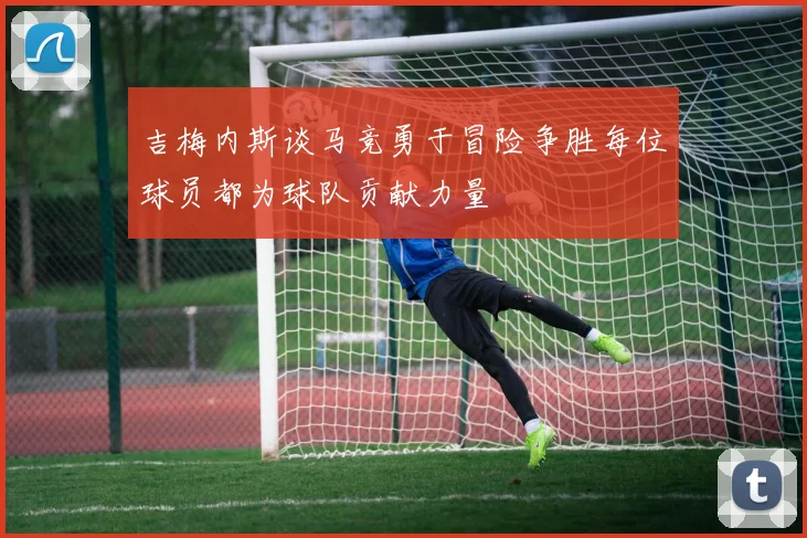 吉梅内斯谈马竞勇于冒险争胜每位球员都为球队贡献力量
