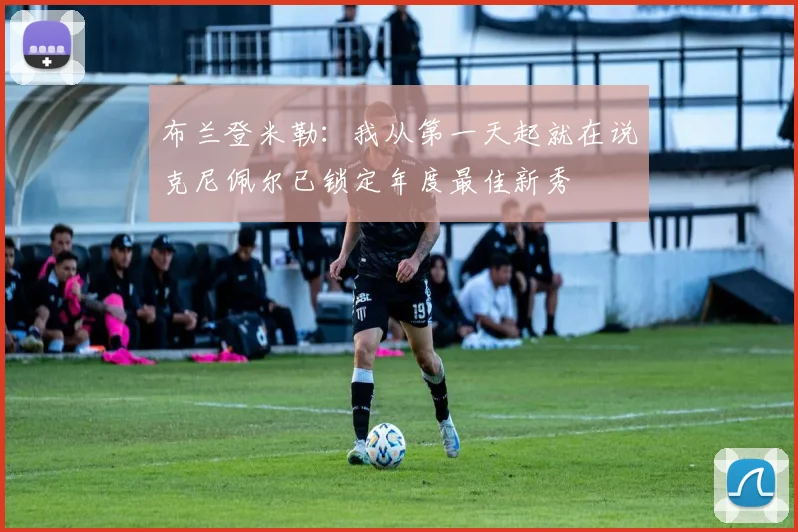 布兰登米勒：我从第一天起就在说克尼佩尔已锁定年度最佳新秀