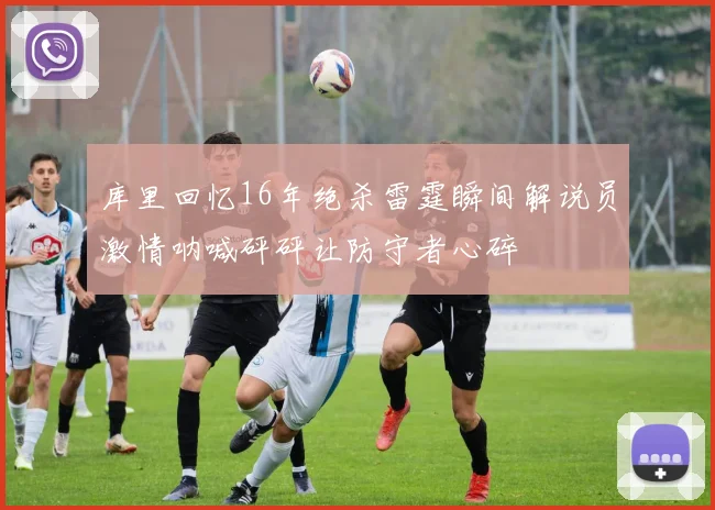 库里回忆16年绝杀雷霆瞬间解说员激情呐喊砰砰让防守者心碎