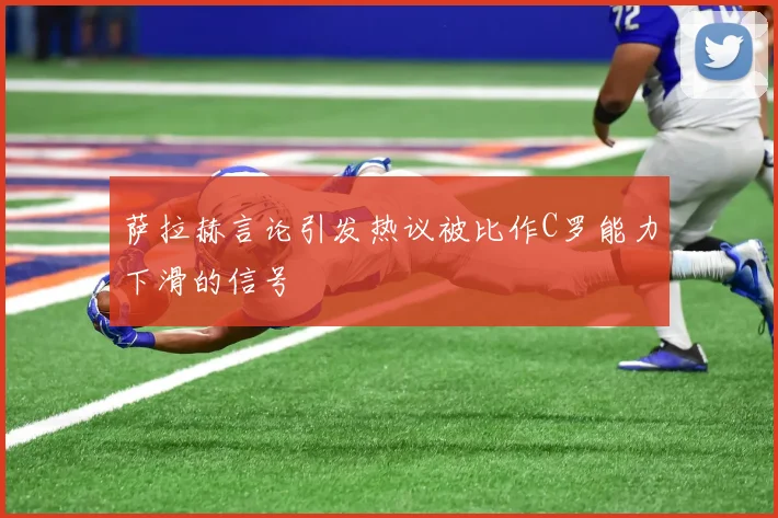 萨拉赫言论引发热议被比作C罗能力下滑的信号