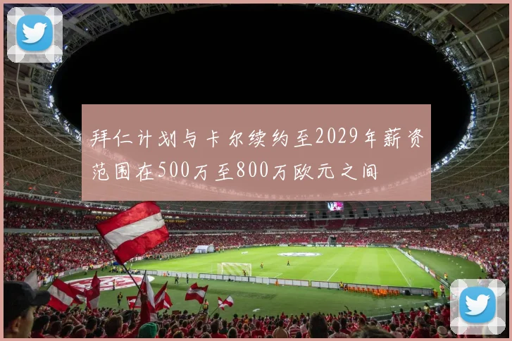 拜仁计划与卡尔续约至2029年薪资范围在500万至800万欧元之间