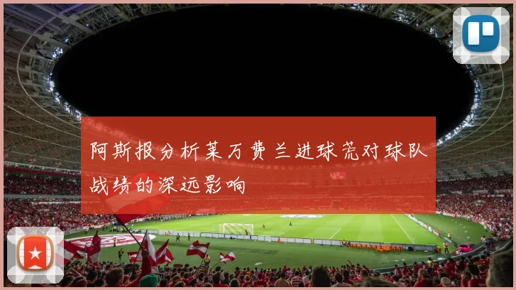 阿斯报分析莱万费兰进球荒对球队战绩的深远影响