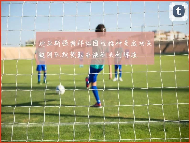 迪亚斯强调拜仁团结精神是成功关键团队默契勤奋谦逊共创辉煌