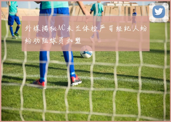 外媒揭秘AC米兰体检严苛经纪人纷纷劝阻球员加盟