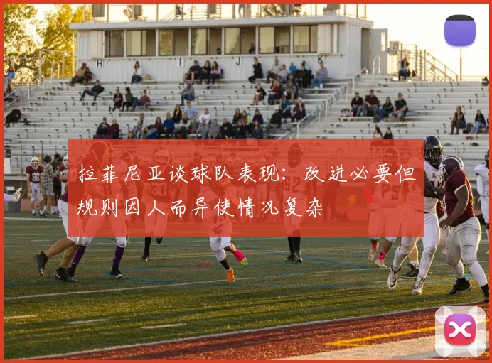 拉菲尼亚谈球队表现：改进必要但规则因人而异使情况复杂