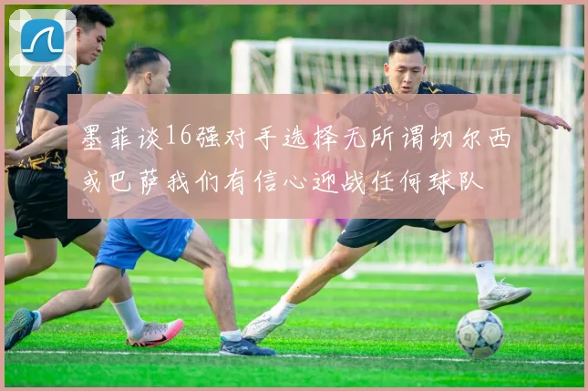 墨菲谈16强对手选择无所谓切尔西或巴萨我们有信心迎战任何球队