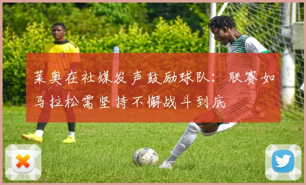 莱奥在社媒发声鼓励球队：联赛如马拉松需坚持不懈战斗到底