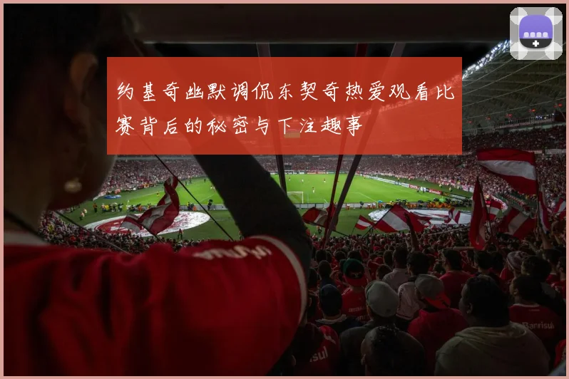 约基奇幽默调侃东契奇热爱观看比赛背后的秘密与下注趣事