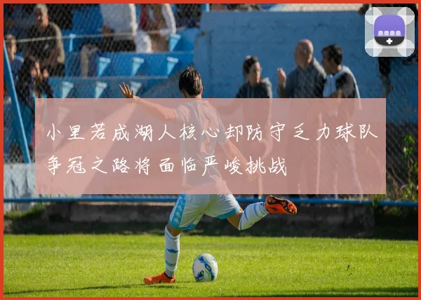 小里若成湖人核心却防守乏力球队争冠之路将面临严峻挑战