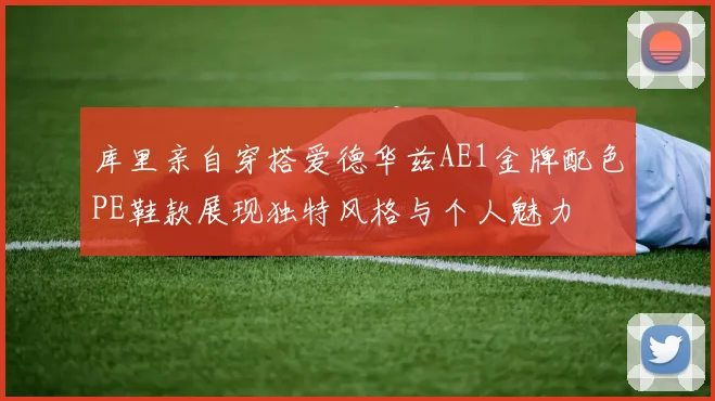 库里亲自穿搭爱德华兹AE1金牌配色PE鞋款展现独特风格与个人魅力