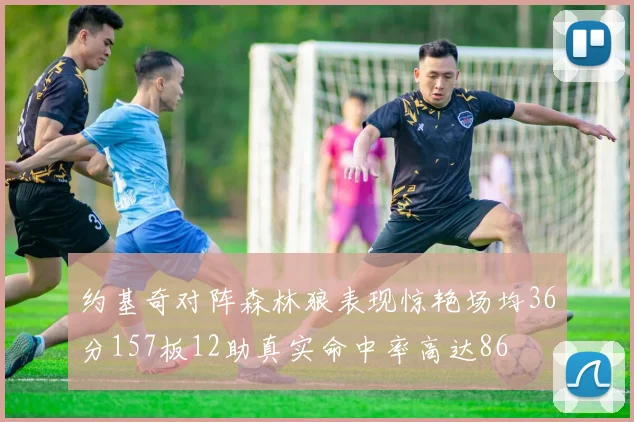 约基奇对阵森林狼表现惊艳场均36分157板12助真实命中率高达86