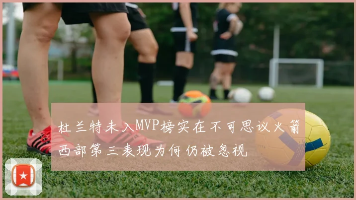 杜兰特未入MVP榜实在不可思议火箭西部第三表现为何仍被忽视