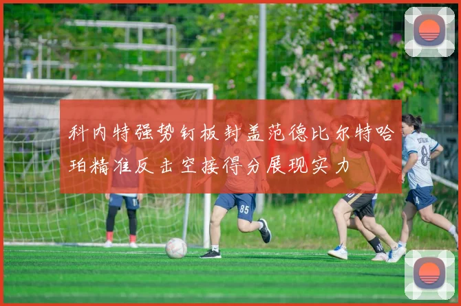 科内特强势钉板封盖范德比尔特哈珀精准反击空接得分展现实力