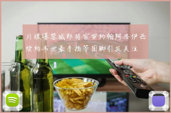 川媒曝蓉城即将官宣约翰阿洛伊西续约韦世豪李扬等国脚引发关注