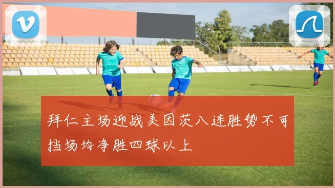 拜仁主场迎战美因茨八连胜势不可挡场均净胜四球以上