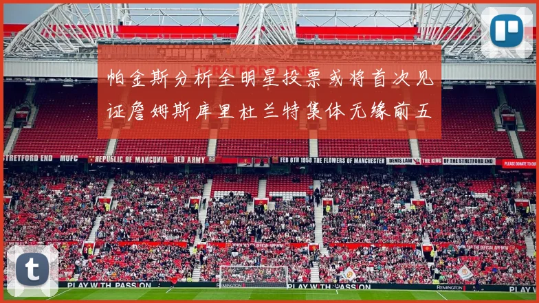 帕金斯分析全明星投票或将首次见证詹姆斯库里杜兰特集体无缘前五