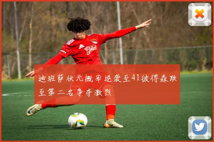 迪班萨状元概率逆袭至41彼得森跌至第二名争夺激烈
