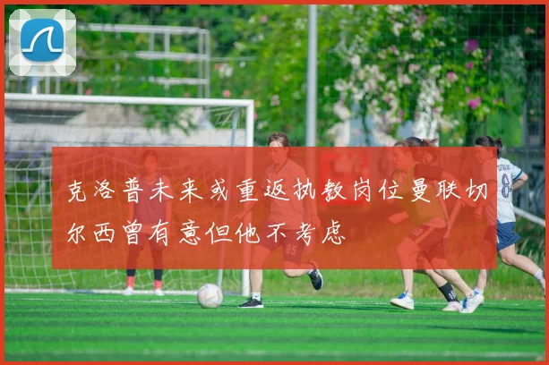 克洛普未来或重返执教岗位曼联切尔西曾有意但他不考虑