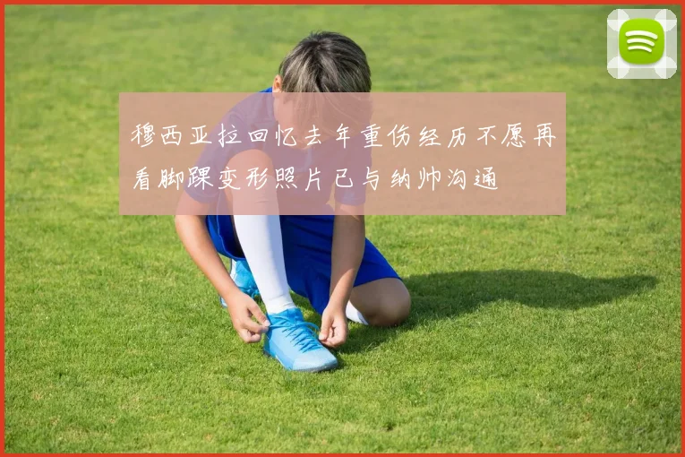 穆西亚拉回忆去年重伤经历不愿再看脚踝变形照片已与纳帅沟通