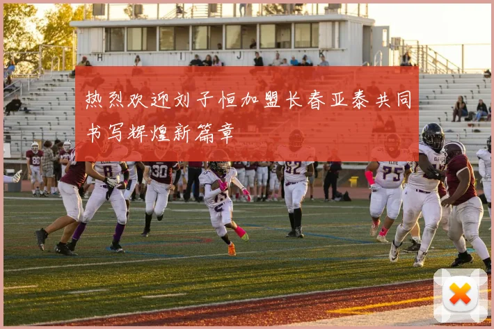 热烈欢迎刘子恒加盟长春亚泰共同书写辉煌新篇章