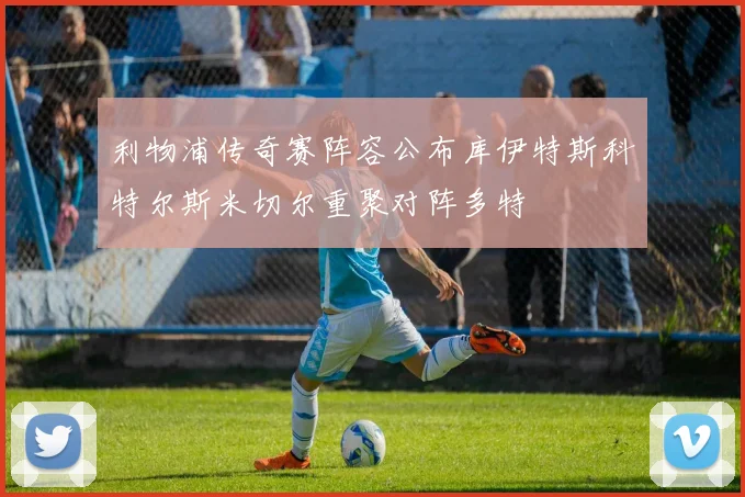 利物浦传奇赛阵容公布库伊特斯科特尔斯米切尔重聚对阵多特