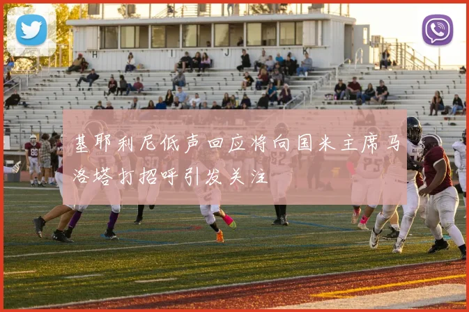基耶利尼低声回应将向国米主席马洛塔打招呼引发关注
