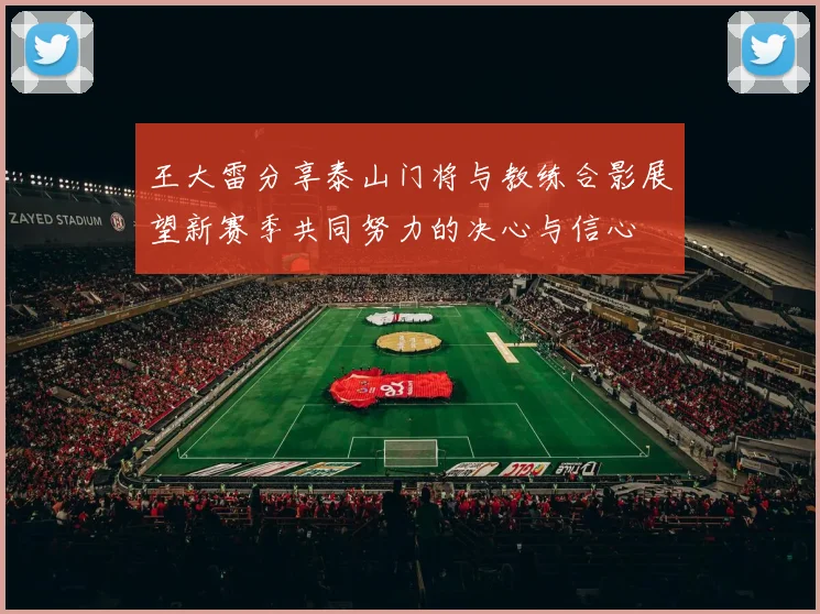 王大雷分享泰山门将与教练合影展望新赛季共同努力的决心与信心