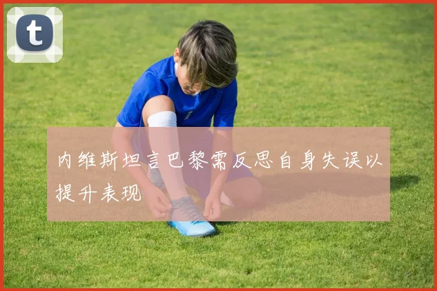 内维斯坦言巴黎需反思自身失误以提升表现