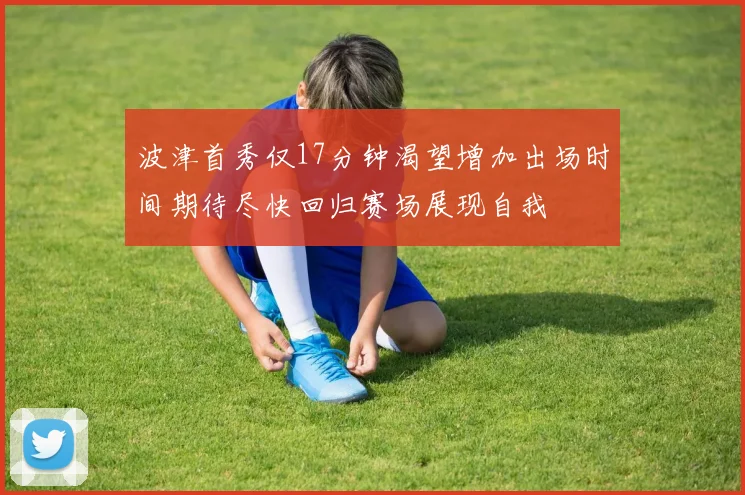 波津首秀仅17分钟渴望增加出场时间期待尽快回归赛场展现自我