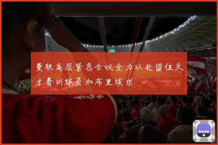 曼联高层紧急会议全力以赴留住天才青训球员加布里埃尔
