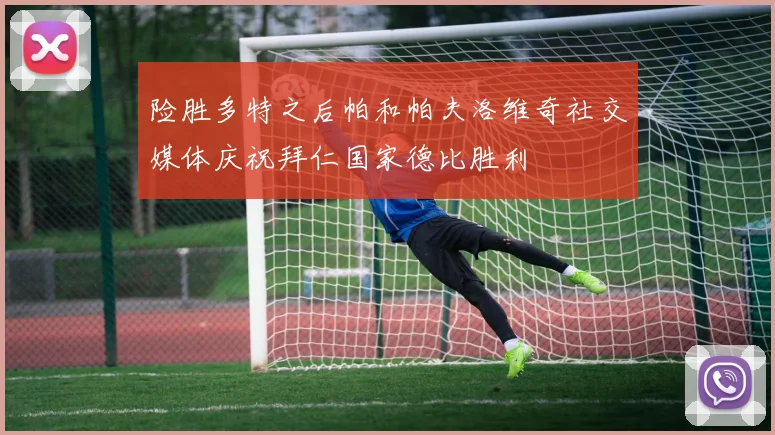 险胜多特之后帕和帕夫洛维奇社交媒体庆祝拜仁国家德比胜利