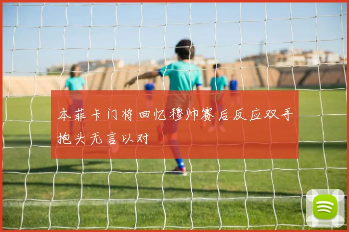 本菲卡门将回忆穆帅赛后反应双手抱头无言以对