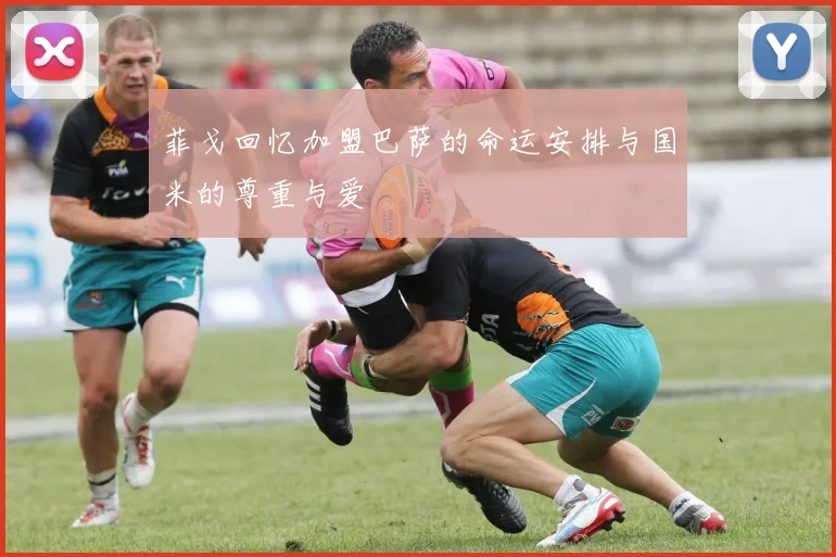 菲戈回忆加盟巴萨的命运安排与国米的尊重与爱