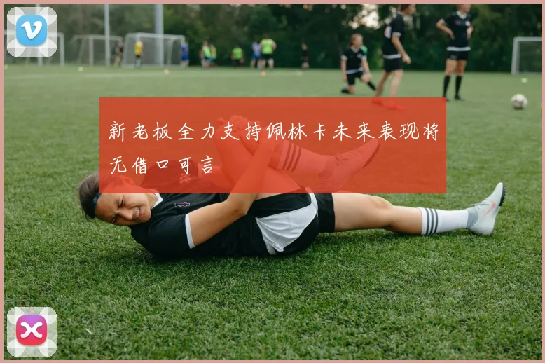 新老板全力支持佩林卡未来表现将无借口可言